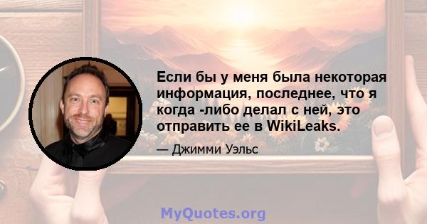 Если бы у меня была некоторая информация, последнее, что я когда -либо делал с ней, это отправить ее в WikiLeaks.