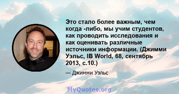 Это стало более важным, чем когда -либо, мы учим студентов, как проводить исследования и как оценивать различные источники информации. (Джимми Уэльс, IB World, 68, сентябрь 2013, с.10.)