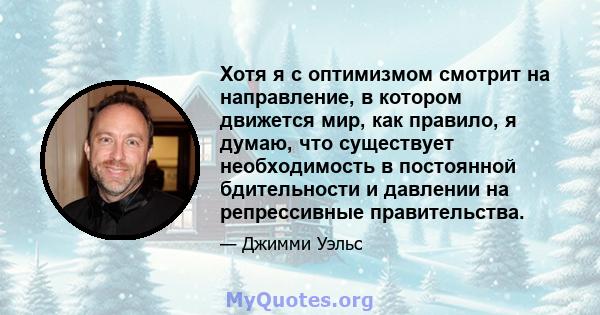 Хотя я с оптимизмом смотрит на направление, в котором движется мир, как правило, я думаю, что существует необходимость в постоянной бдительности и давлении на репрессивные правительства.