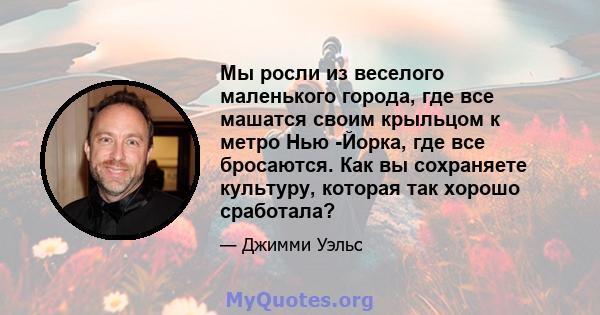 Мы росли из веселого маленького города, где все машатся своим крыльцом к метро Нью -Йорка, где все бросаются. Как вы сохраняете культуру, которая так хорошо сработала?