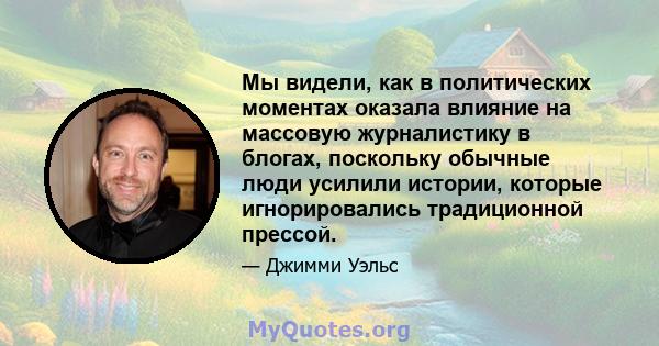 Мы видели, как в политических моментах оказала влияние на массовую журналистику в блогах, поскольку обычные люди усилили истории, которые игнорировались традиционной прессой.