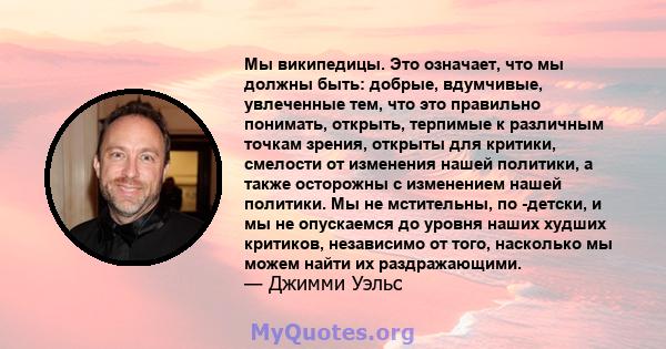 Мы википедицы. Это означает, что мы должны быть: добрые, вдумчивые, увлеченные тем, что это правильно понимать, открыть, терпимые к различным точкам зрения, открыты для критики, смелости от изменения нашей политики, а