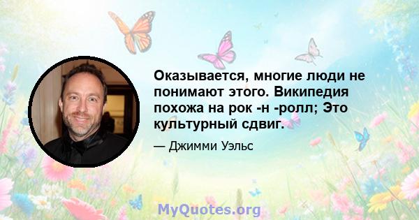 Оказывается, многие люди не понимают этого. Википедия похожа на рок -н -ролл; Это культурный сдвиг.