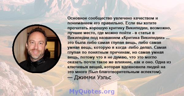 Основное сообщество увлечено качеством и пониманием его правильно. Если вы хотите прочитать хорошую критику Википедии, возможно, лучшее место, где можно пойти - в статье в Википедии под названием «Критика Википедии» ... 