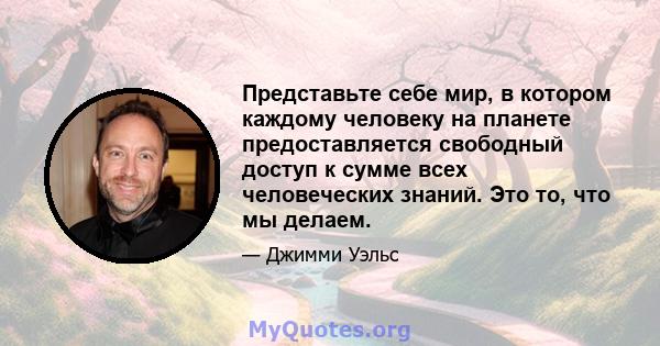 Представьте себе мир, в котором каждому человеку на планете предоставляется свободный доступ к сумме всех человеческих знаний. Это то, что мы делаем.