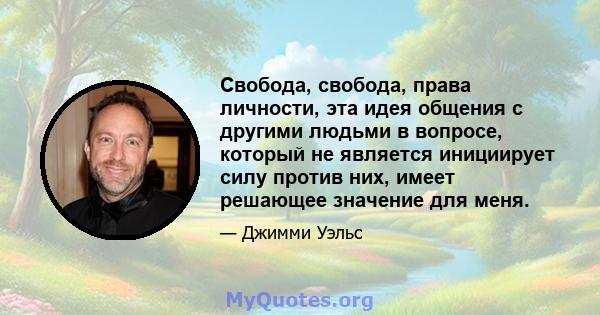 Свобода, свобода, права личности, эта идея общения с другими людьми в вопросе, который не является инициирует силу против них, имеет решающее значение для меня.