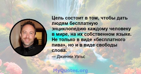 Цель состоит в том, чтобы дать людям бесплатную энциклопедию каждому человеку в мире, на их собственном языке. Не только в виде «бесплатного пива», но и в виде свободы слова.