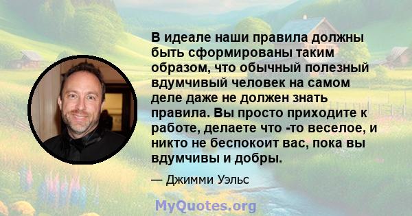 В идеале наши правила должны быть сформированы таким образом, что обычный полезный вдумчивый человек на самом деле даже не должен знать правила. Вы просто приходите к работе, делаете что -то веселое, и никто не