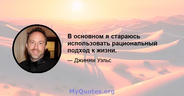 В основном я стараюсь использовать рациональный подход к жизни.