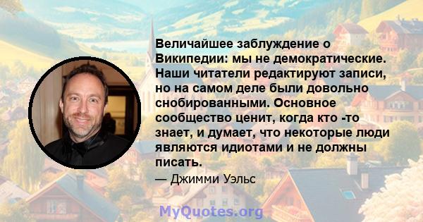 Величайшее заблуждение о Википедии: мы не демократические. Наши читатели редактируют записи, но на самом деле были довольно снобированными. Основное сообщество ценит, когда кто -то знает, и думает, что некоторые люди