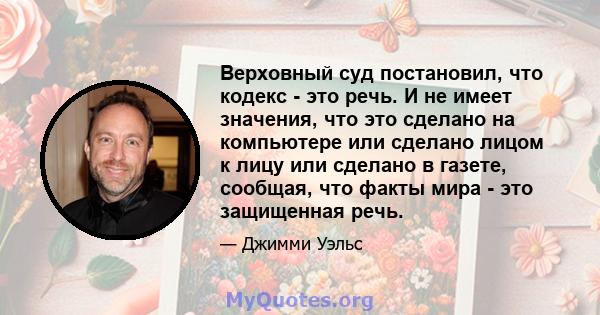 Верховный суд постановил, что кодекс - это речь. И не имеет значения, что это сделано на компьютере или сделано лицом к лицу или сделано в газете, сообщая, что факты мира - это защищенная речь.