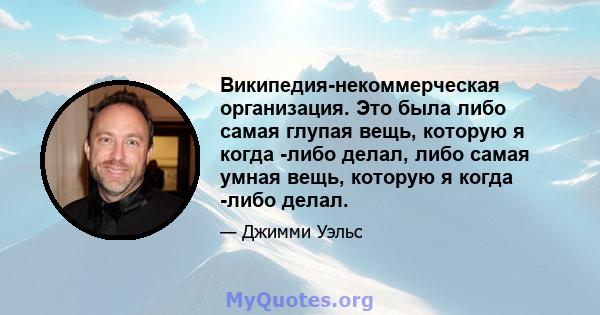 Википедия-некоммерческая организация. Это была либо самая глупая вещь, которую я когда -либо делал, либо самая умная вещь, которую я когда -либо делал.