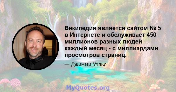 Википедия является сайтом № 5 в Интернете и обслуживает 450 миллионов разных людей каждый месяц - с миллиардами просмотров страниц.