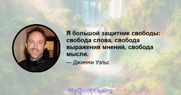 Я большой защитник свободы: свобода слова, свобода выражения мнений, свобода мысли.