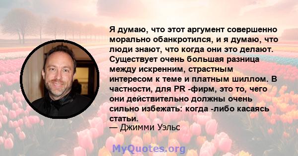 Я думаю, что этот аргумент совершенно морально обанкротился, и я думаю, что люди знают, что когда они это делают. Существует очень большая разница между искренним, страстным интересом к теме и платным шиллом. В