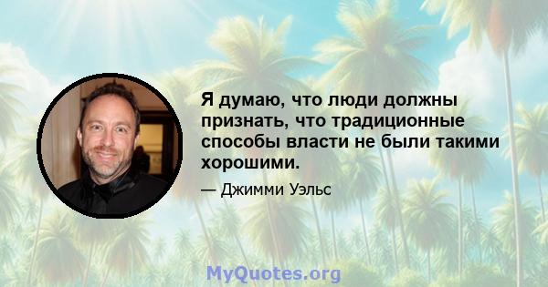 Я думаю, что люди должны признать, что традиционные способы власти не были такими хорошими.