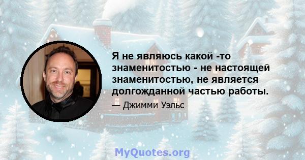 Я не являюсь какой -то знаменитостью - не настоящей знаменитостью, не является долгожданной частью работы.