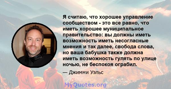 Я считаю, что хорошее управление сообществом - это все равно, что иметь хорошее муниципальное правительство: вы должны иметь возможность иметь несогласные мнения и так далее, свобода слова, но ваша бабушка также должна