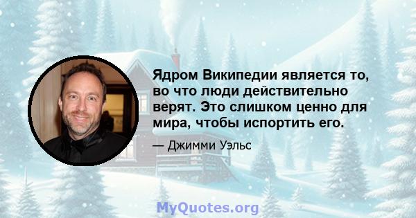 Ядром Википедии является то, во что люди действительно верят. Это слишком ценно для мира, чтобы испортить его.