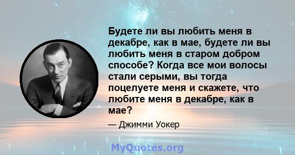 Будете ли вы любить меня в декабре, как в мае, будете ли вы любить меня в старом добром способе? Когда все мои волосы стали серыми, вы тогда поцелуете меня и скажете, что любите меня в декабре, как в мае?