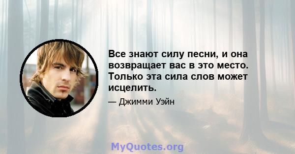 Все знают силу песни, и она возвращает вас в это место. Только эта сила слов может исцелить.