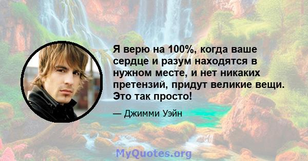 Я верю на 100%, когда ваше сердце и разум находятся в нужном месте, и нет никаких претензий, придут великие вещи. Это так просто!