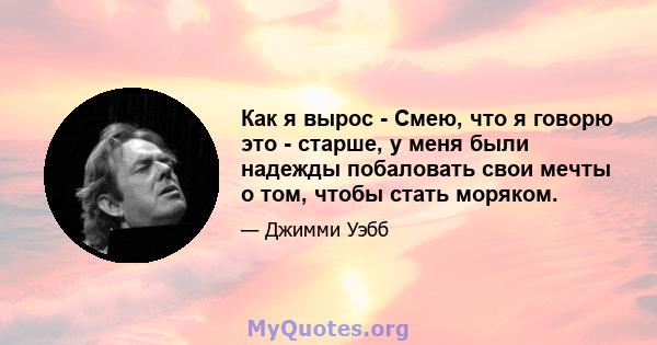 Как я вырос - Смею, что я говорю это - старше, у меня были надежды побаловать свои мечты о том, чтобы стать моряком.