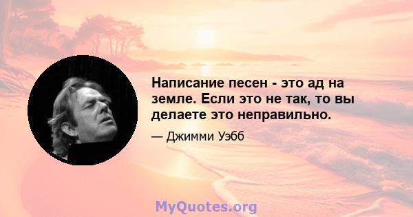 Написание песен - это ад на земле. Если это не так, то вы делаете это неправильно.