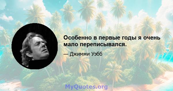 Особенно в первые годы я очень мало переписывался.