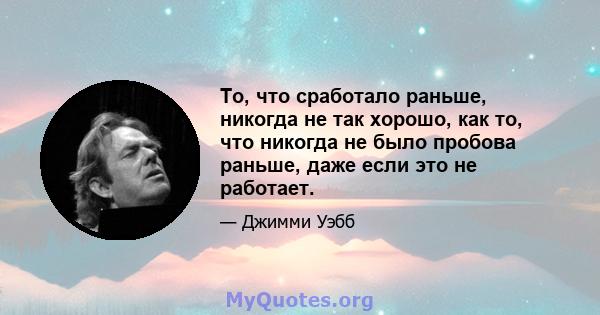 То, что сработало раньше, никогда не так хорошо, как то, что никогда не было пробова раньше, даже если это не работает.