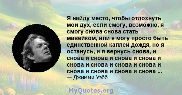 Я найду место, чтобы отдохнуть мой дух, если смогу, возможно, я смогу снова снова стать мавейком, или я могу просто быть единственной каплей дождя, но я останусь, и я вернусь снова, и снова и снова и снова и снова и