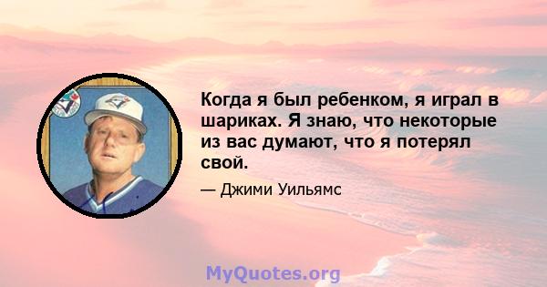 Когда я был ребенком, я играл в шариках. Я знаю, что некоторые из вас думают, что я потерял свой.