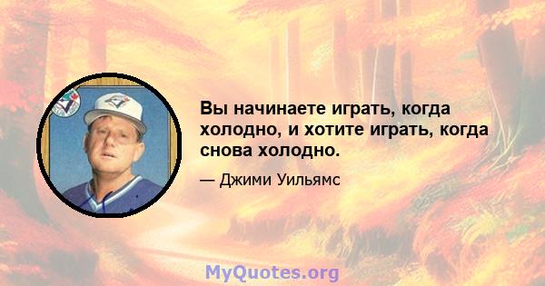 Вы начинаете играть, когда холодно, и хотите играть, когда снова холодно.