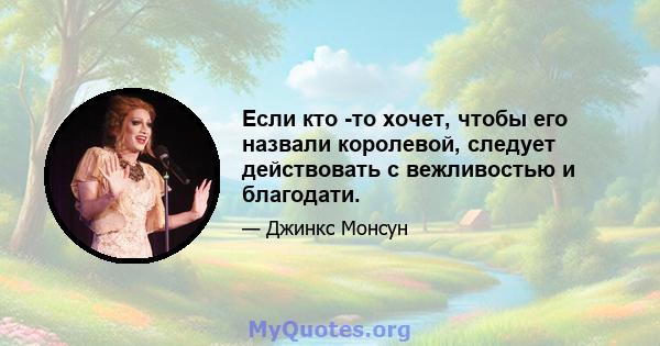 Если кто -то хочет, чтобы его назвали королевой, следует действовать с вежливостью и благодати.