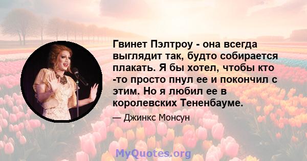 Гвинет Пэлтроу - она ​​всегда выглядит так, будто собирается плакать. Я бы хотел, чтобы кто -то просто пнул ее и покончил с этим. Но я любил ее в королевских Тененбауме.