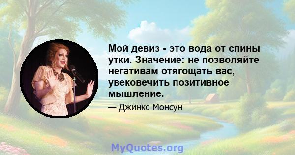 Мой девиз - это вода от спины утки. Значение: не позволяйте негативам отягощать вас, увековечить позитивное мышление.