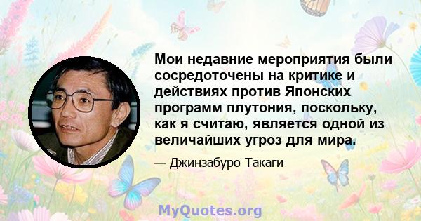 Мои недавние мероприятия были сосредоточены на критике и действиях против Японских программ плутония, поскольку, как я считаю, является одной из величайших угроз для мира.