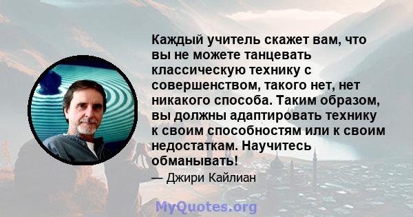 Каждый учитель скажет вам, что вы не можете танцевать классическую технику с совершенством, такого нет, нет никакого способа. Таким образом, вы должны адаптировать технику к своим способностям или к своим недостаткам.