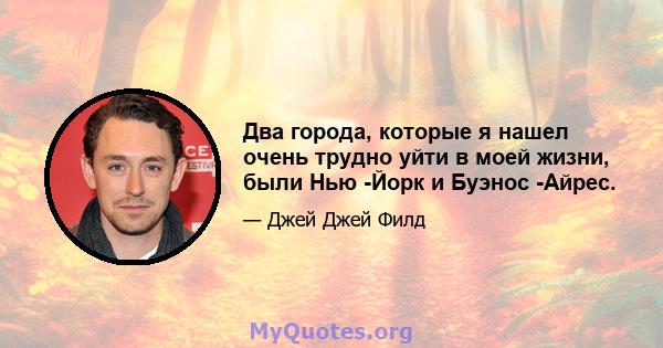 Два города, которые я нашел очень трудно уйти в моей жизни, были Нью -Йорк и Буэнос -Айрес.