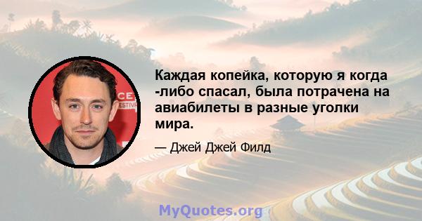 Каждая копейка, которую я когда -либо спасал, была потрачена на авиабилеты в разные уголки мира.