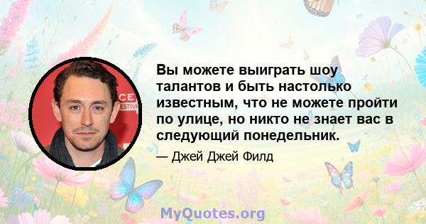 Вы можете выиграть шоу талантов и быть настолько известным, что не можете пройти по улице, но никто не знает вас в следующий понедельник.