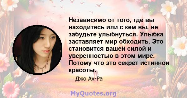 Независимо от того, где вы находитесь или с кем вы, не забудьте улыбнуться. Улыбка заставляет мир обходить. Это становится вашей силой и уверенностью в этом мире. Потому что это секрет истинной красоты.