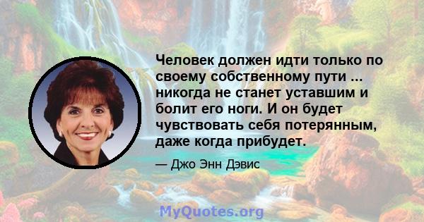 Человек должен идти только по своему собственному пути ... никогда не станет уставшим и болит его ноги. И он будет чувствовать себя потерянным, даже когда прибудет.