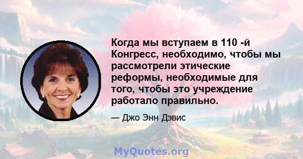 Когда мы вступаем в 110 -й Конгресс, необходимо, чтобы мы рассмотрели этические реформы, необходимые для того, чтобы это учреждение работало правильно.