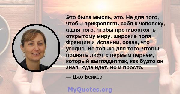 Это была мысль, это. Не для того, чтобы прикреплять себя к человеку, а для того, чтобы противостоять открытому миру, широкие поля Франции и Испании, океан, что угодно. Не только для того, чтобы поднять лифт с первым