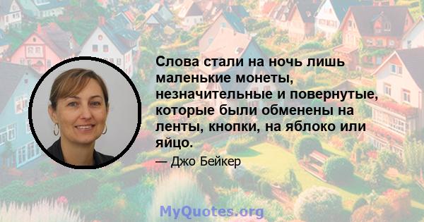 Слова стали на ночь лишь маленькие монеты, незначительные и повернутые, которые были обменены на ленты, кнопки, на яблоко или яйцо.