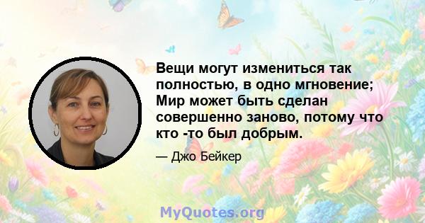 Вещи могут измениться так полностью, в одно мгновение; Мир может быть сделан совершенно заново, потому что кто -то был добрым.