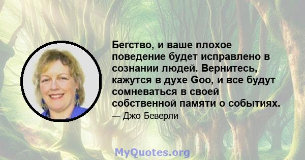 Бегство, и ваше плохое поведение будет исправлено в сознании людей. Вернитесь, кажутся в духе Goo, и все будут сомневаться в своей собственной памяти о событиях.