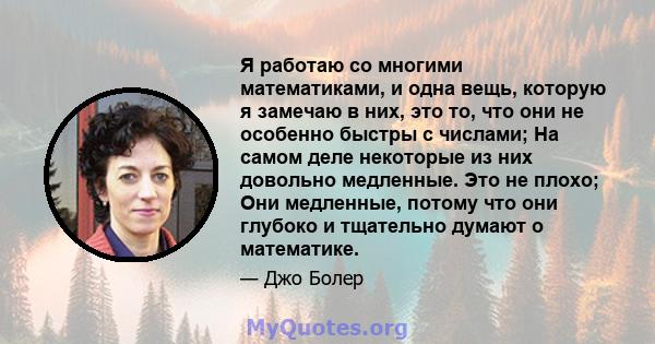 Я работаю со многими математиками, и одна вещь, которую я замечаю в них, это то, что они не особенно быстры с числами; На самом деле некоторые из них довольно медленные. Это не плохо; Они медленные, потому что они