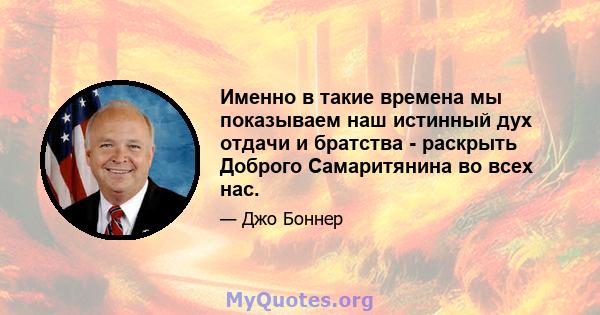 Именно в такие времена мы показываем наш истинный дух отдачи и братства - раскрыть Доброго Самаритянина во всех нас.